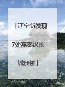 辽宁新发现7处燕秦汉长城遗迹
